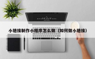 海北小链接制作小程序怎么做（如何做小链接）