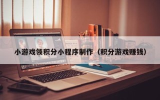 海北小游戏领积分小程序制作（积分游戏赚钱）