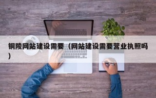 海北铜陵网站建设需要（网站建设需要营业执照吗）
