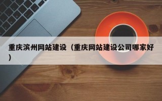 海北重庆滨州网站建设（重庆网站建设公司哪家好）