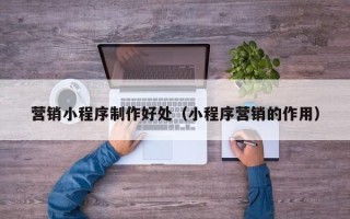 海北营销小程序制作好处（小程序营销的作用）
