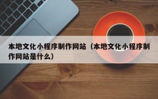 海北本地文化小程序制作网站（本地文化小程序制作网站是什么）