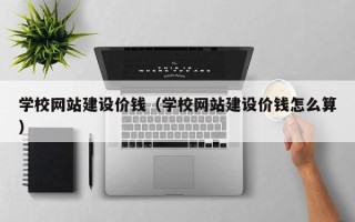 海北学校网站建设价钱（学校网站建设价钱怎么算）