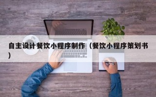 海北自主设计餐饮小程序制作（餐饮小程序策划书）