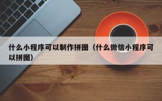 海北什么小程序可以制作拼图（什么微信小程序可以拼图）