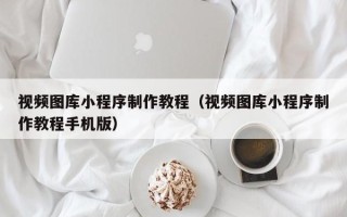 海北视频图库小程序制作教程（视频图库小程序制作教程手机版）