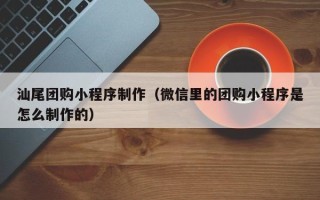 海北汕尾团购小程序制作（微信里的团购小程序是怎么制作的）