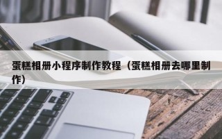 海北蛋糕相册小程序制作教程（蛋糕相册去哪里制作）